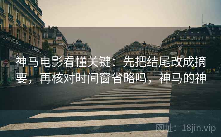 神马电影看懂关键：先把结尾改成摘要，再核对时间窗省略吗，神马的神