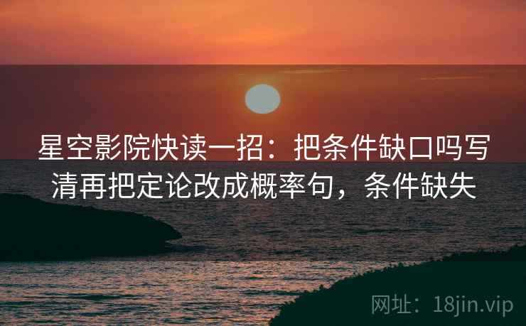 星空影院快读一招：把条件缺口吗写清再把定论改成概率句，条件缺失