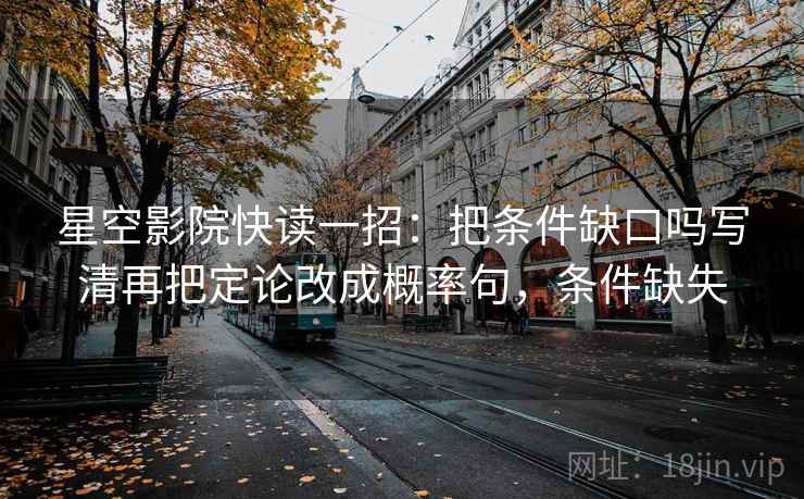 星空影院快读一招：把条件缺口吗写清再把定论改成概率句，条件缺失