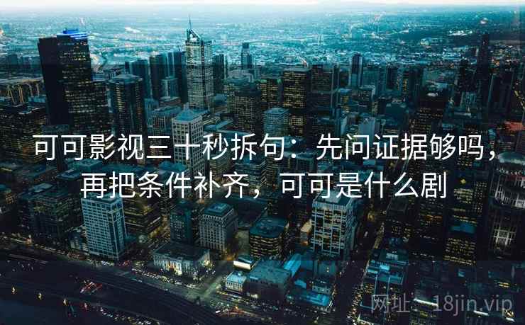 可可影视三十秒拆句：先问证据够吗，再把条件补齐，可可是什么剧