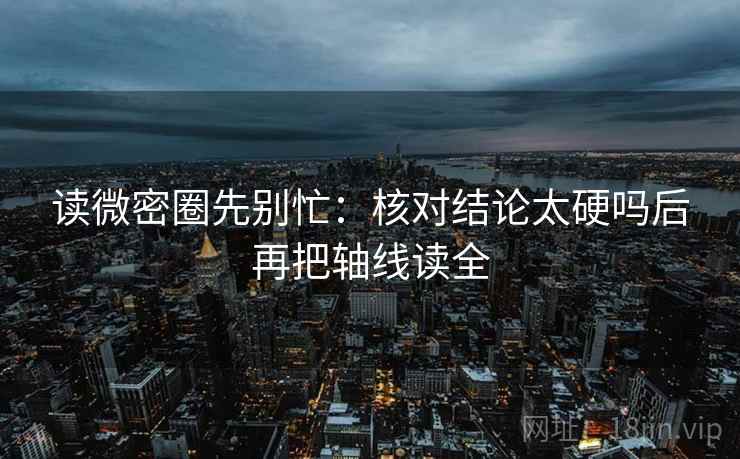 读微密圈先别忙：核对结论太硬吗后再把轴线读全