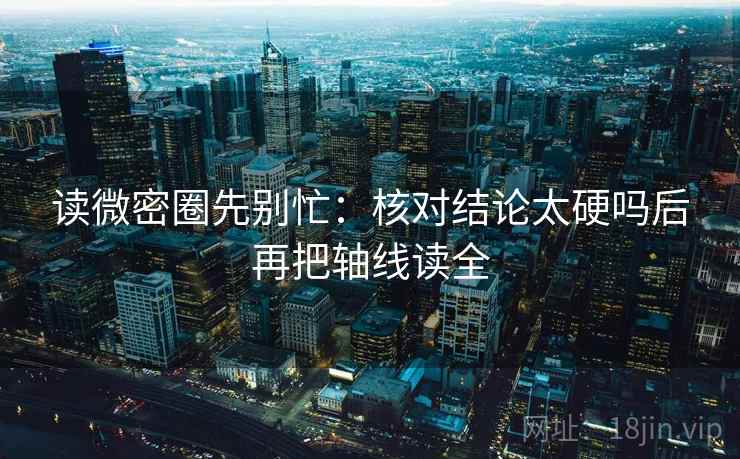 读微密圈先别忙：核对结论太硬吗后再把轴线读全