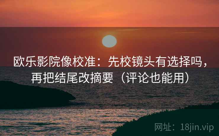 欧乐影院像校准：先校镜头有选择吗，再把结尾改摘要（评论也能用）