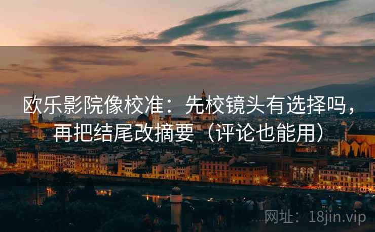 欧乐影院像校准：先校镜头有选择吗，再把结尾改摘要（评论也能用）
