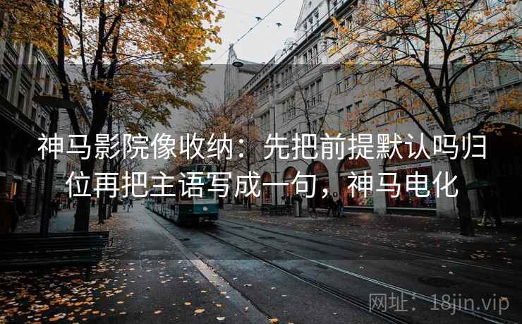 神马影院像收纳：先把前提默认吗归位再把主语写成一句，神马电化