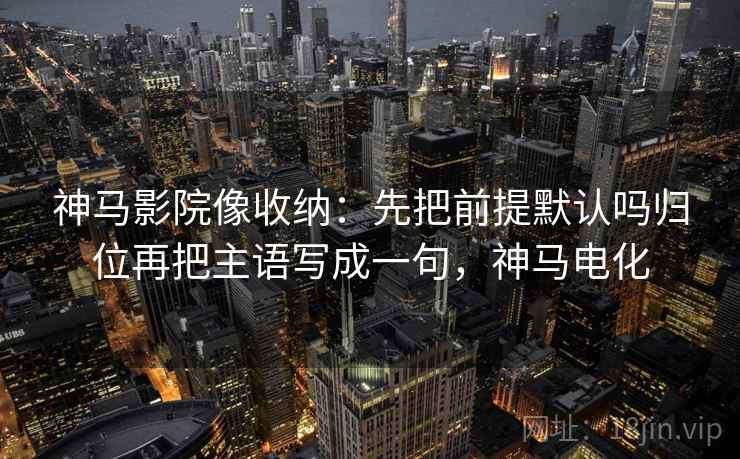 神马影院像收纳：先把前提默认吗归位再把主语写成一句，神马电化