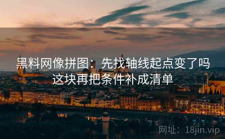 黑料网像拼图：先找轴线起点变了吗这块再把条件补成清单