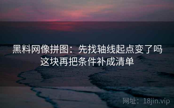 黑料网像拼图：先找轴线起点变了吗这块再把条件补成清单