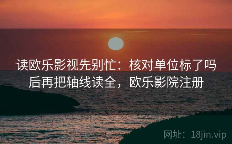 读欧乐影视先别忙：核对单位标了吗后再把轴线读全，欧乐影院注册