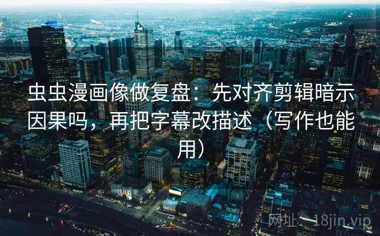 虫虫漫画像做复盘：先对齐剪辑暗示因果吗，再把字幕改描述（写作也能用）