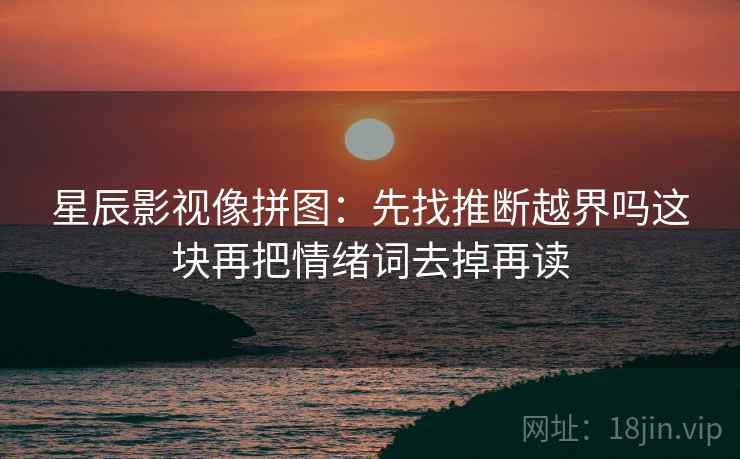 星辰影视像拼图：先找推断越界吗这块再把情绪词去掉再读