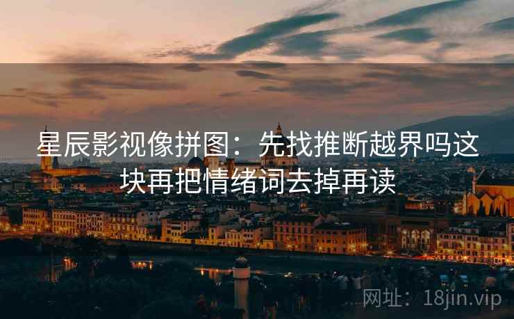 星辰影视像拼图：先找推断越界吗这块再把情绪词去掉再读