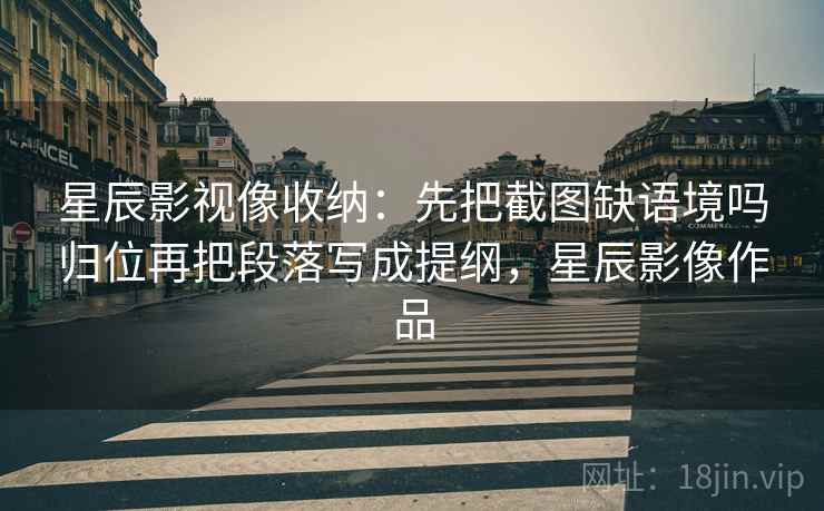 星辰影视像收纳：先把截图缺语境吗归位再把段落写成提纲，星辰影像作品