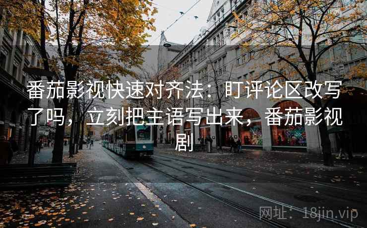 番茄影视快速对齐法：盯评论区改写了吗，立刻把主语写出来，番茄影视剧