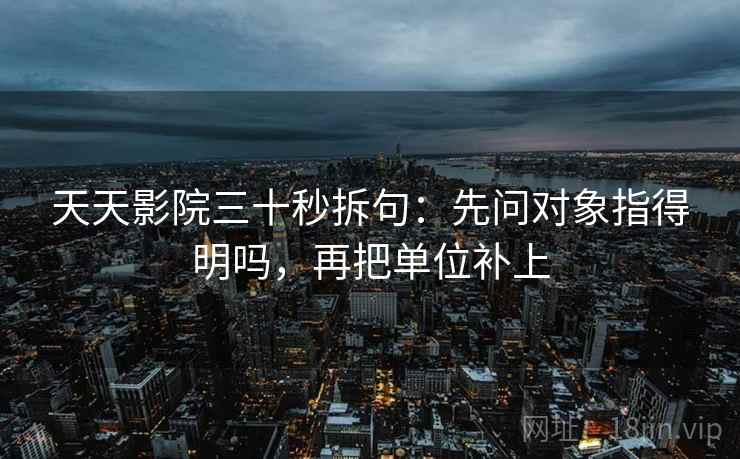 天天影院三十秒拆句：先问对象指得明吗，再把单位补上