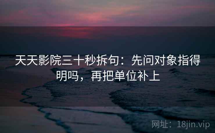 天天影院三十秒拆句：先问对象指得明吗，再把单位补上