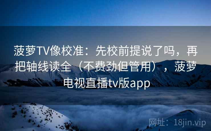菠萝TV像校准：先校前提说了吗，再把轴线读全（不费劲但管用），菠萝电视直播tv版app