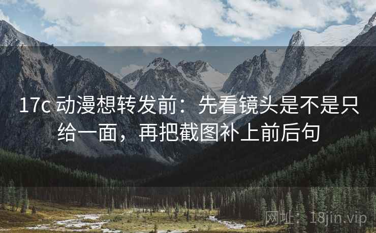 17c 动漫想转发前：先看镜头是不是只给一面，再把截图补上前后句