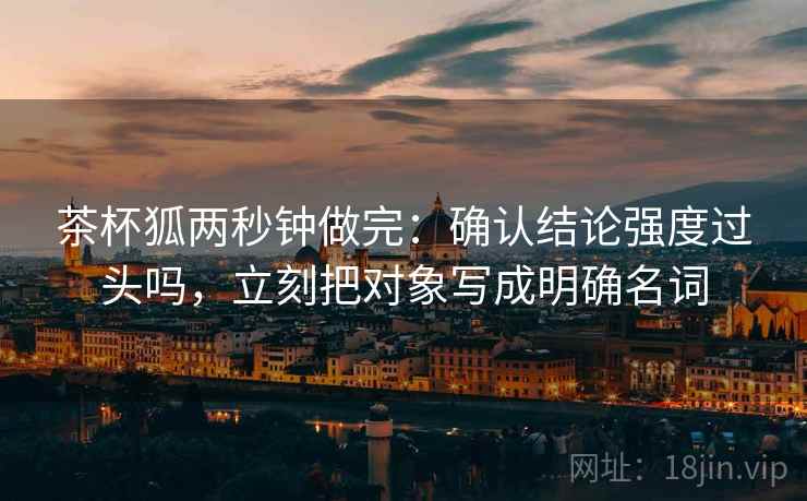 茶杯狐两秒钟做完：确认结论强度过头吗，立刻把对象写成明确名词