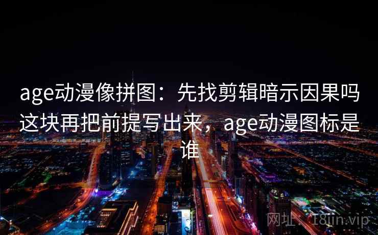 age动漫像拼图：先找剪辑暗示因果吗这块再把前提写出来，age动漫图标是谁
