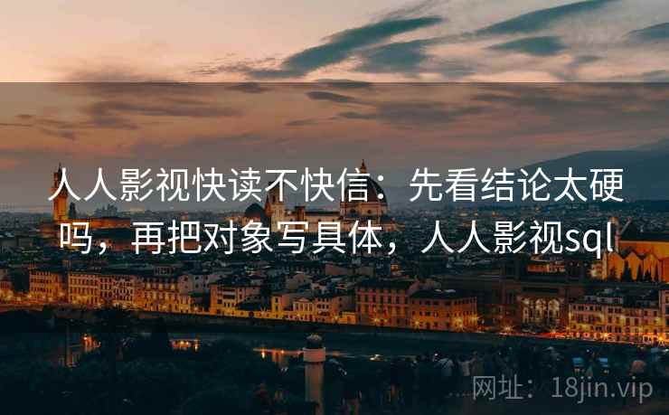 人人影视快读不快信：先看结论太硬吗，再把对象写具体，人人影视sql