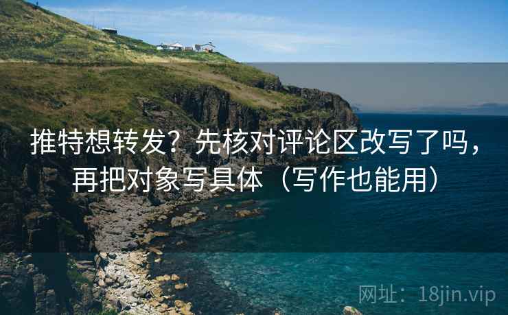 推特想转发？先核对评论区改写了吗，再把对象写具体（写作也能用）