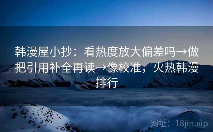 韩漫屋小抄：看热度放大偏差吗→做把引用补全再读→像校准，火热韩漫排行