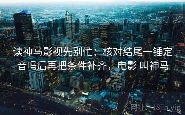 读神马影视先别忙：核对结尾一锤定音吗后再把条件补齐，电影 叫神马