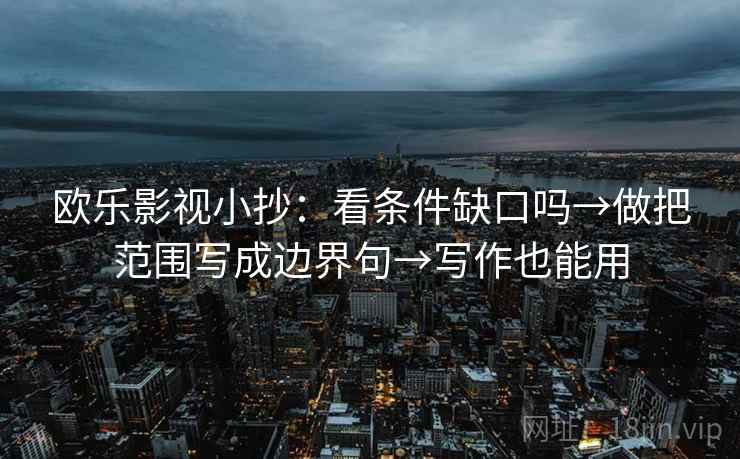 欧乐影视小抄：看条件缺口吗→做把范围写成边界句→写作也能用
