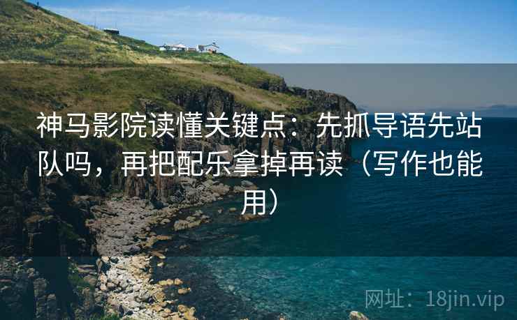 神马影院读懂关键点：先抓导语先站队吗，再把配乐拿掉再读（写作也能用）