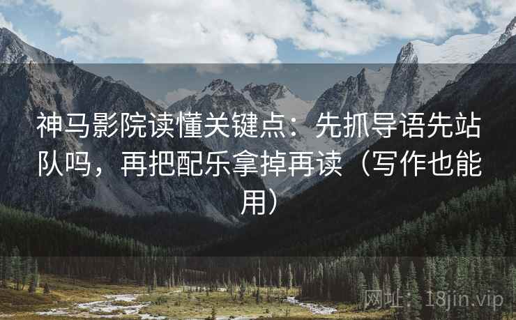 神马影院读懂关键点：先抓导语先站队吗，再把配乐拿掉再读（写作也能用）