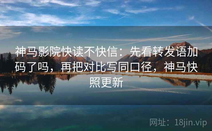 神马影院快读不快信：先看转发语加码了吗，再把对比写同口径，神马快照更新