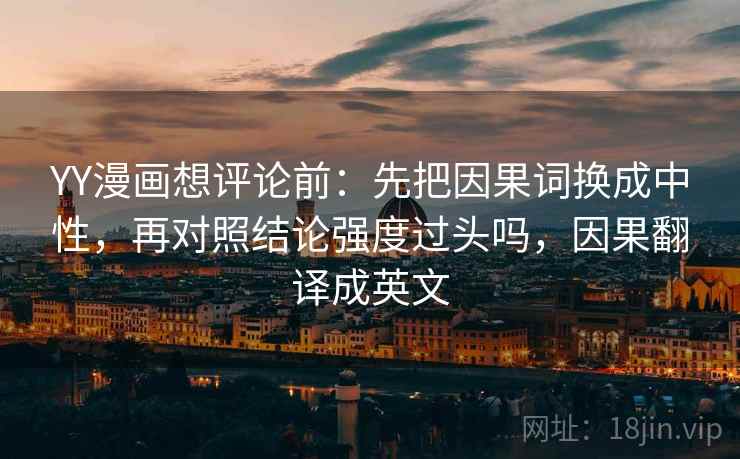 YY漫画想评论前：先把因果词换成中性，再对照结论强度过头吗，因果翻译成英文