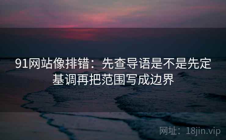 91网站像排错：先查导语是不是先定基调再把范围写成边界