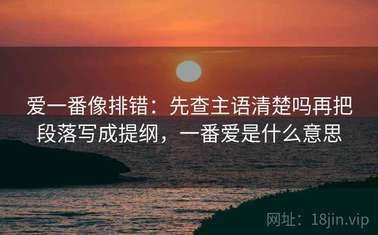 爱一番像排错：先查主语清楚吗再把段落写成提纲，一番爱是什么意思