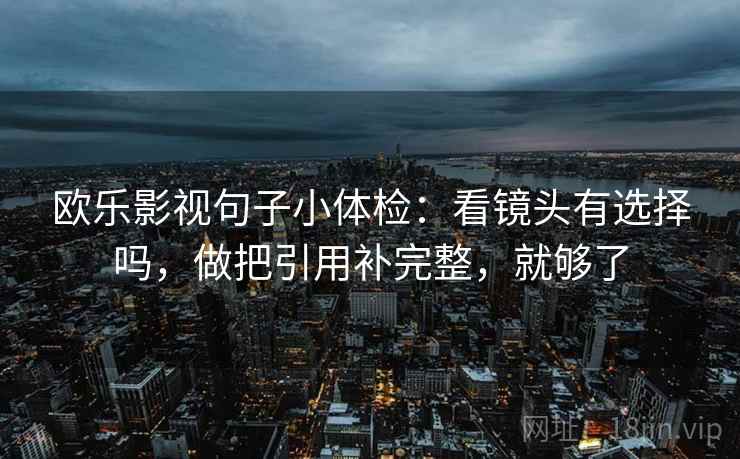 欧乐影视句子小体检：看镜头有选择吗，做把引用补完整，就够了