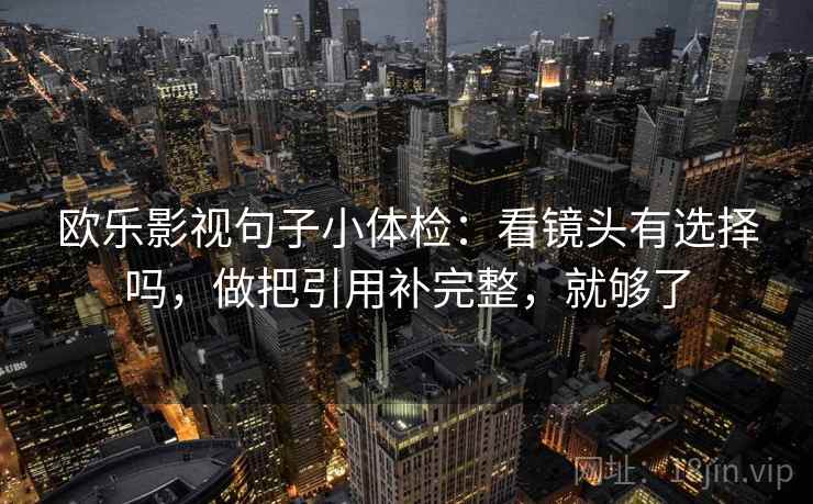 欧乐影视句子小体检：看镜头有选择吗，做把引用补完整，就够了
