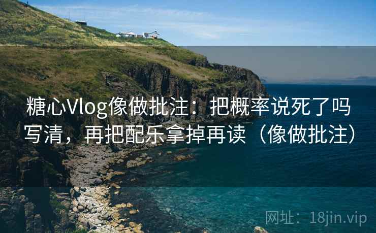 糖心Vlog像做批注：把概率说死了吗写清，再把配乐拿掉再读（像做批注）
