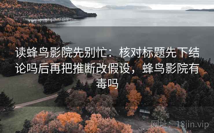 读蜂鸟影院先别忙：核对标题先下结论吗后再把推断改假设，蜂鸟影院有毒吗