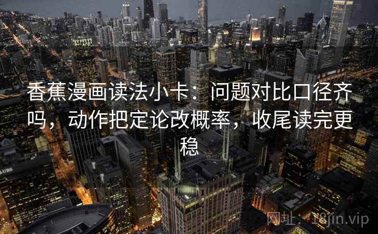 香蕉漫画读法小卡：问题对比口径齐吗，动作把定论改概率，收尾读完更稳