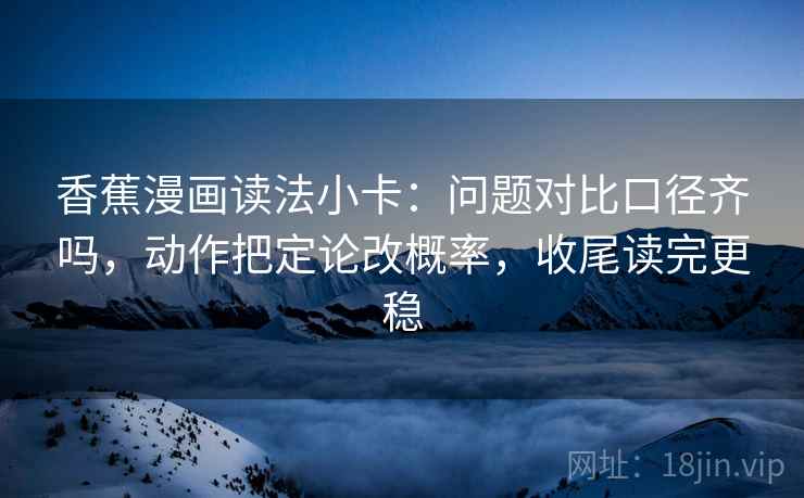 香蕉漫画读法小卡：问题对比口径齐吗，动作把定论改概率，收尾读完更稳