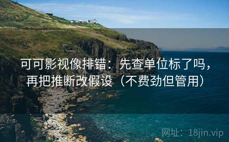可可影视像排错：先查单位标了吗，再把推断改假设（不费劲但管用）