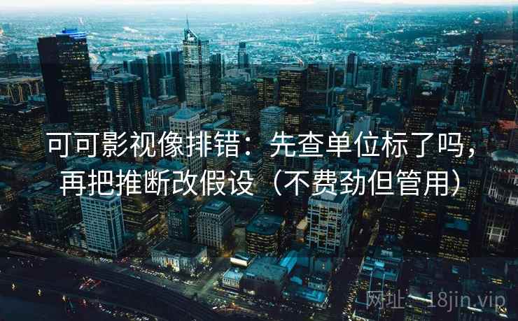 可可影视像排错：先查单位标了吗，再把推断改假设（不费劲但管用）