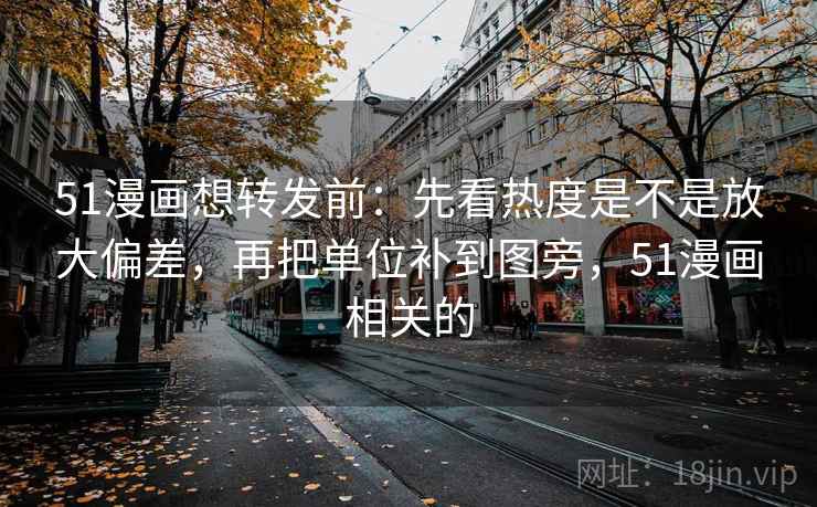 51漫画想转发前：先看热度是不是放大偏差，再把单位补到图旁，51漫画相关的