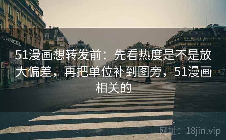 51漫画想转发前：先看热度是不是放大偏差，再把单位补到图旁，51漫画相关的
