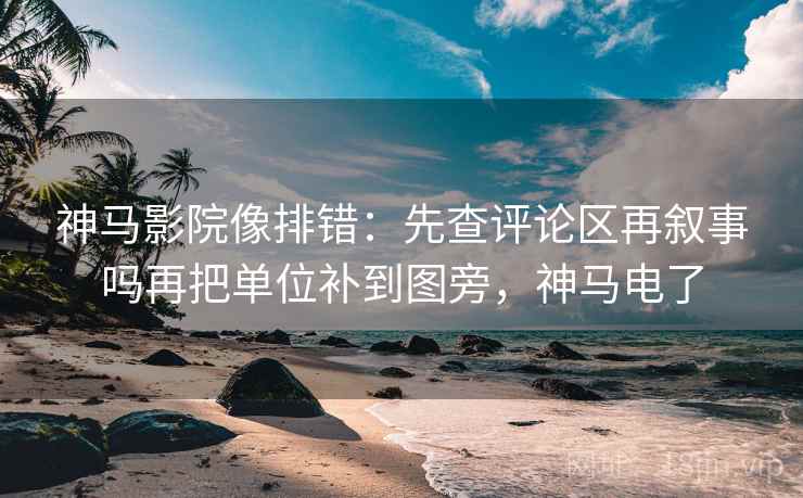神马影院像排错：先查评论区再叙事吗再把单位补到图旁，神马电了