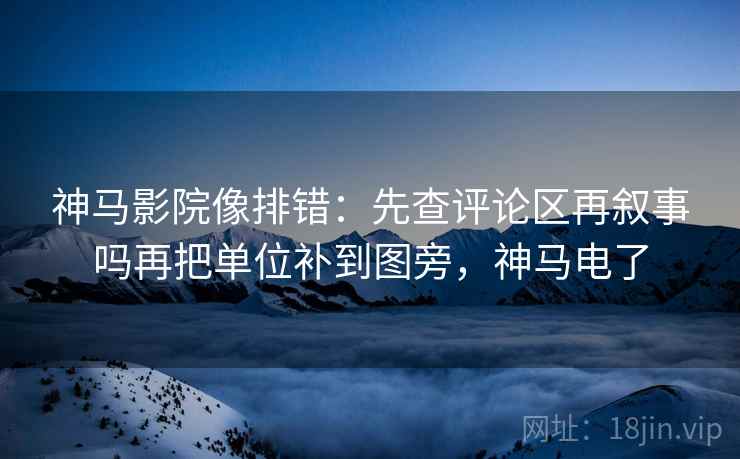 神马影院像排错：先查评论区再叙事吗再把单位补到图旁，神马电了