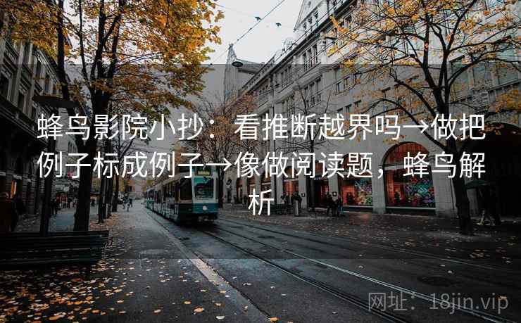 蜂鸟影院小抄：看推断越界吗→做把例子标成例子→像做阅读题，蜂鸟解析