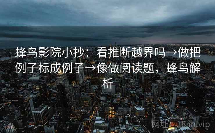 蜂鸟影院小抄：看推断越界吗→做把例子标成例子→像做阅读题，蜂鸟解析