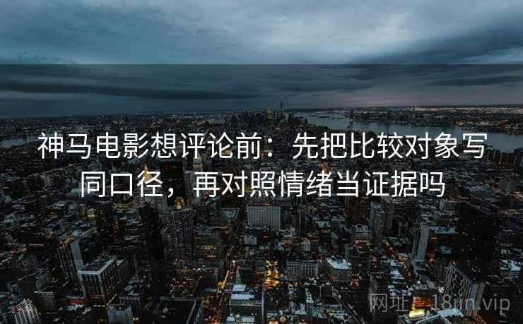 神马电影想评论前：先把比较对象写同口径，再对照情绪当证据吗